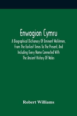 Enwogion Cymru. A Biographical Dictionary Of Eminent Welshmen, From The Earliest Times To The Present, And Including Every Name Connected With The Anc by Williams, Robert