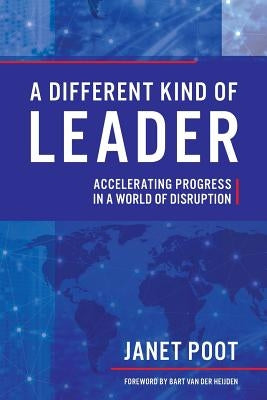 A Different Kind of Leader: Accelerating Progress in a World of Disruption by Poot, Janet