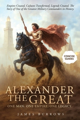 Alexander the Great - One Man. One Empire. One Legacy.: Empires Created, Cultures Transformed, Legends Created. The Story of One of the Greatest Milit by Burrows, James