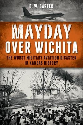 Mayday Over Wichita: The Worst Military Aviation Disaster in Kansas History by Carter, D. W.