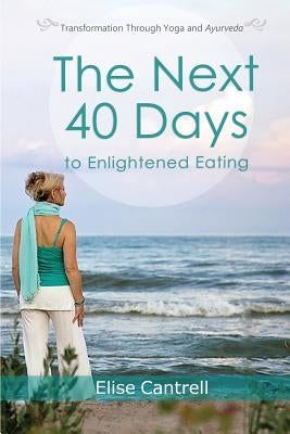 The Next 40 Days to Enlightened Eating: Transformation Through Yoga and Ayurveda by Cantrell, Elise