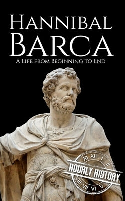 Hannibal Barca: A Life from Beginning to End by History, Hourly