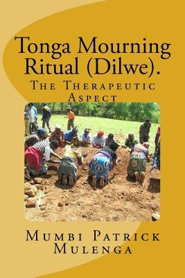 Tonga Mourning ritual (Dilwe). A Therapeutic Aspect: Therapeutic Aspect by Mulenga M. Afr, Patrick Mumbi
