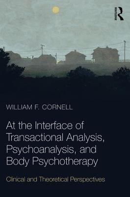 At the Interface of Transactional Analysis, Psychoanalysis, and Body Psychotherapy: Clinical and Theoretical Perspectives by Cornell, William F.
