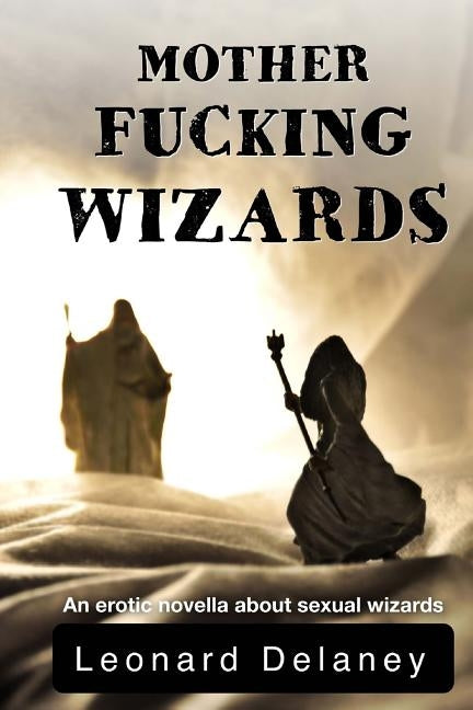 Motherfucking Wizards: An erotic novella about sexual wizards by Delaney, Leonard