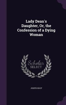 Lady Dean's Daughter, Or, the Confession of a Dying Woman by Noot, Judith