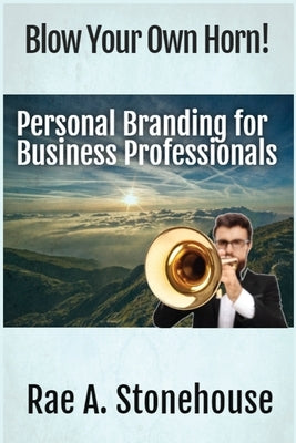 Blow Your Own Horn!: Personal Branding for Business Professionals by Stonehouse, Rae A.