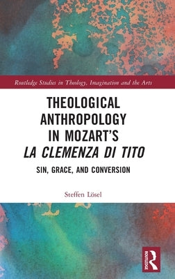 Theological Anthropology in Mozart's La Clemenza Di Tito: Sin, Grace, and Conversion by Lösel, Steffen