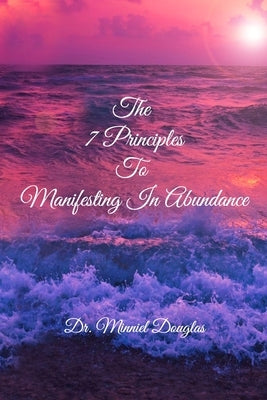 The 7 Principles to Manifesting in Abundance: Foundational Principles to Manifesting by Douglas, Minniel