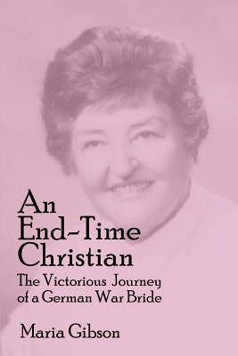 An End-Time Christian: The Victorious Journey of a German War Bride by Gibson, Maria