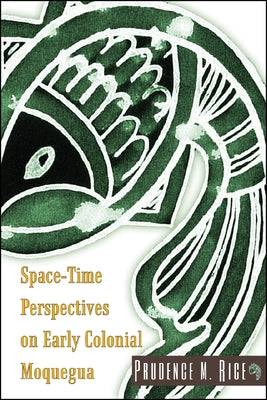 Space-Time Perspectives on Early Colonial Moquegua by Rice, Prudence M.