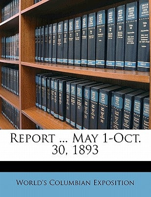 Report ... May 1-Oct. 30, 1893 by Exposition, World's Columbian