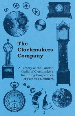 The Clockmakers Company - A History of the London Guild of Clockmakers Including Biographies of Famous Members by Anon