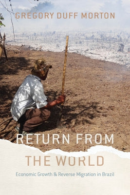 Return from the World: Economic Growth and Reverse Migration in Brazil by Morton, Gregory Duff