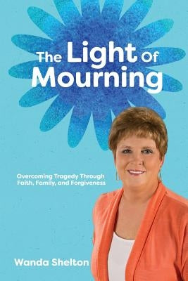 The Light of Mourning: Overcoming Tragedy Through Faith, Family, and Forgiveness by Shelton, Wanda Smith