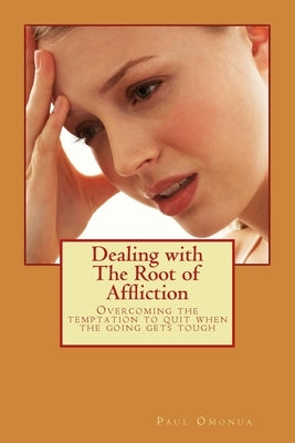 Dealing with the Root of Affliction: Overcoming the temptation to quit when the going gets tough by Omonua, Paul a.