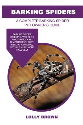 Barking Spiders: Barking Spider breeding, where to buy, types, care, temperament, cost, health, handling, diet, and much more included! by Brown, Lolly