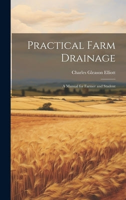 Practical Farm Drainage: A Manual for Farmer and Student by Elliott, Charles Gleason