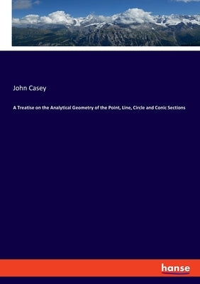 A Treatise on the Analytical Geometry of the Point, Line, Circle and Conic Sections by Casey, John
