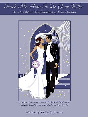 Teach Me How To Be Your Wife: How to Obtain The Husband of Your Dreams by Sherrill, Roslyn D.