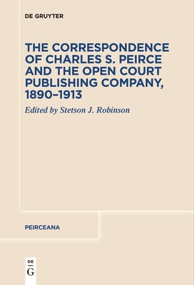 The Correspondence of Charles S. Peirce and the Open Court Publishing Company, 1890-1913 by Robinson, Stetson J.