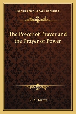 The Power of Prayer and the Prayer of Power by Torrey, R. A.