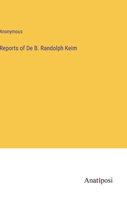 Reports of De B. Randolph Keim by Anonymous