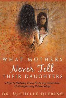 What Mothers Never Tell Their Daughters: 5 Keys to Building Trust, Restoring Connection, & Strengthening Relationships by Deering, Michelle
