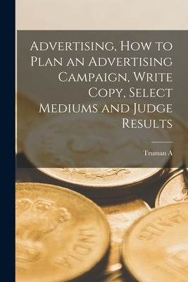 Advertising, how to Plan an Advertising Campaign, Write Copy, Select Mediums and Judge Results by De Weese, Truman a. 1860-