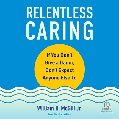 Relentless Caring: If You Don't Give a Damn, Don't Expect Anyone Else to by McGill, William H.
