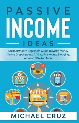 Passive Income Ideas: $10,000/Month Beginners Guide To Make Money Online Dropshipping, Affiliate Marketing, Blogging, Amazon FBA And More by Cruz, Michael