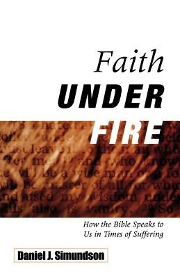 Faith Under Fire: How the Bible Speaks to Us in Times of Suffering by Simundson, Daniel J.