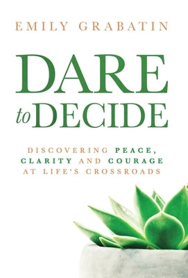 Dare to Decide: Discovering Peace, Clarity and Courage at Life's Crossroads by Grabatin, Emily