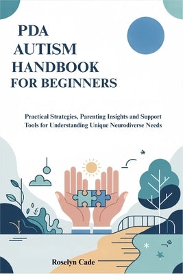 PDA Autism Handbook for Beginners: Practical Strategies, Parenting Insights and Support Tools for Understanding Unique Neurodiverse Needs by Cade, Roselyn