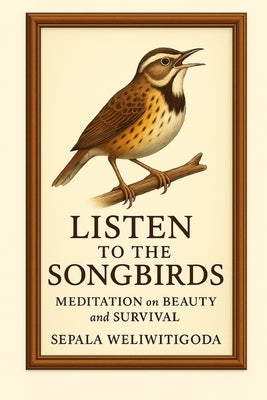 Listen to the Songbirds: Poems: Meditation on Beauty and Survival by Weliwitigoda, Sepala