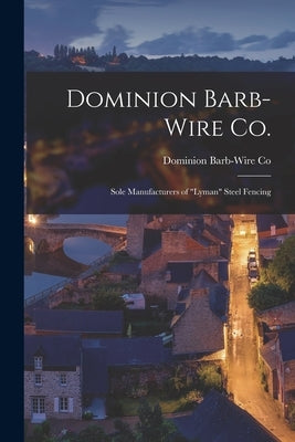 Dominion Barb-Wire Co.: Sole Manufacturers of "Lyman" Steel Fencing [microform] by Dominion Barb-Wire Co