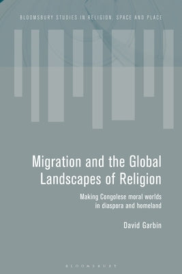 Migration and the Global Landscapes of Religion: Making Congolese Moral Worlds in Diaspora and Homeland by Garbin, David