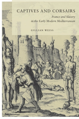 Captives and Corsairs: France and Slavery in the Early Modern Mediterranean by Weiss, Gillian