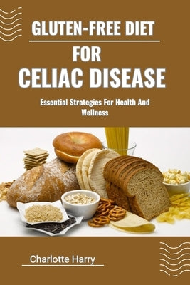Gluten-Free Diet for Celiac Disease: Essential Strategies For Health And Wellness by Harry, Charlotte