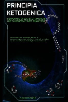 Principia Ketogenica: Compendium Of Science Literature On The Benefits Of Low Carbohydrate And Ketogenic Diets by Simmonds, A.