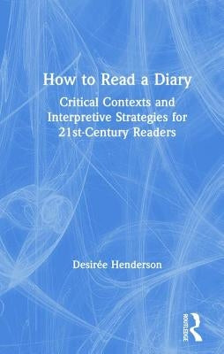 How to Read a Diary: Critical Contexts and Interpretive Strategies for 21st-Century Readers by Henderson, Desirée