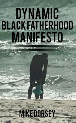 Dynamic Black Fatherhood Manifesto: A Commitment to Excellence in Life, Fatherhood and the Support of Dynamic Black Men by Dorsey, Mike