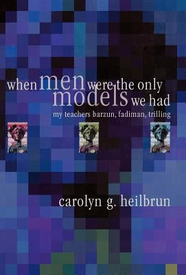 When Men Were the Only Models We Had: My Teachers Fadiman, Barzun, Trilling by Heilbrun, Carolyn G.