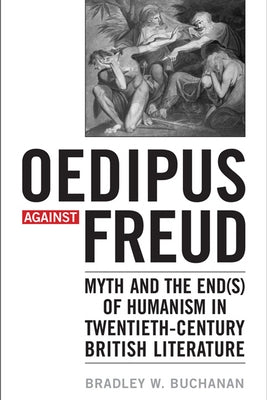 Oedipus Against Freud: Myth and the End(s) of Humanism in Twentieth-Century British Literature by Buchanan, Bradley W.