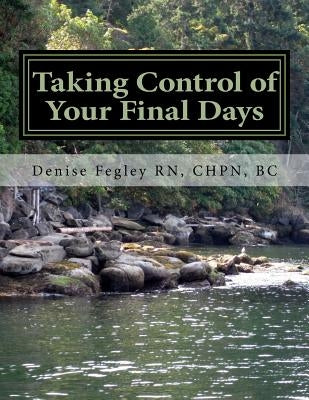 Taking Control of Your Final Days-A Guide for Family and Loved Ones by Fegley, Denise a.