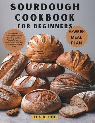 Sourdough Cookbook for Beginners: Master the Art of Fermented Bread with Easy Step-by-Step Recipes Perfect for novice bakers aiming to create bakery-q by Poe, Zea O.