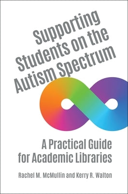 Supporting Students on the Autism Spectrum: A Practical Guide for Academic Libraries by McMullin, Rachel