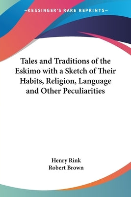 Tales and Traditions of the Eskimo with a Sketch of Their Habits, Religion, Language and Other Peculiarities by Rink, Henry