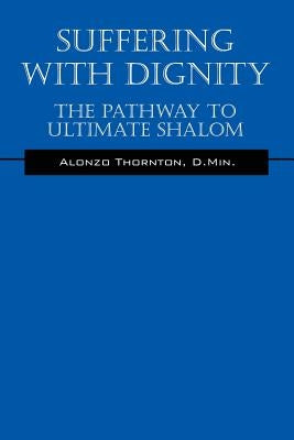 Suffering With Dignity: The Pathway To Ultimate Shalom by Thornton, D. Min Alonzo