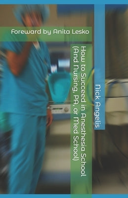 How to Succeed in Anesthesia School (And Nursing, PA, or Med School) by Angelis, Nick